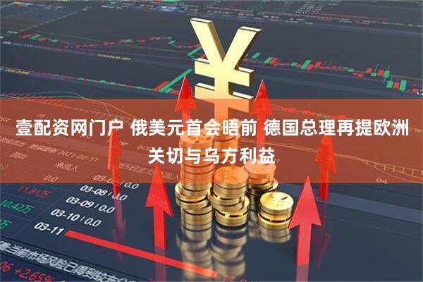 壹配资网门户 俄美元首会晤前 德国总理再提欧洲关切与乌方利益