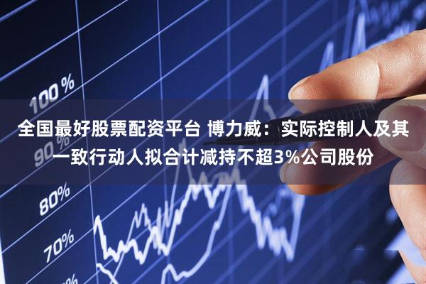 全国最好股票配资平台 博力威：实际控制人及其一致行动人拟合计减持不超3%公司股份