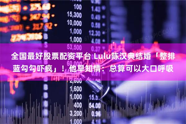 全国最好股票配资平台 Lulu陈汉典结婚「整排蓝勾勾吓疯」！他早知情：总算可以大口呼吸