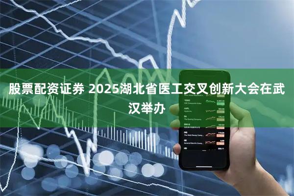 股票配资证券 2025湖北省医工交叉创新大会在武汉举办