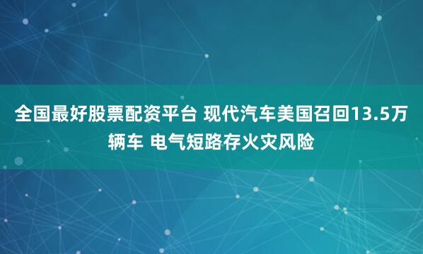 全国最好股票配资平台 现代汽车美国召回13.5万辆车 电气短路存火灾风险