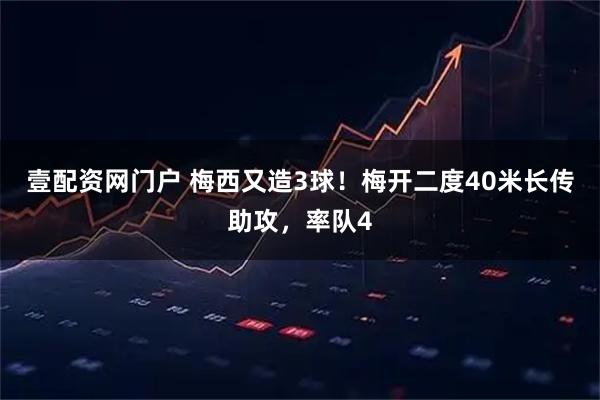 壹配资网门户 梅西又造3球！梅开二度40米长传助攻，率队4
