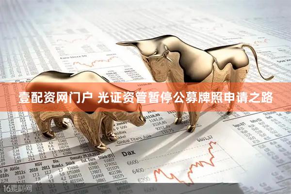 壹配资网门户 光证资管暂停公募牌照申请之路