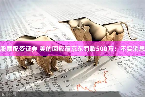 股票配资证券 美的回应遭京东罚款500万：不实消息