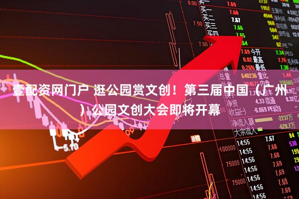 壹配资网门户 逛公园赏文创！第三届中国（广州）公园文创大会即将开幕