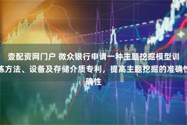 壹配资网门户 微众银行申请一种主题挖掘模型训练方法、设备及存储介质专利，提高主题挖掘的准确性