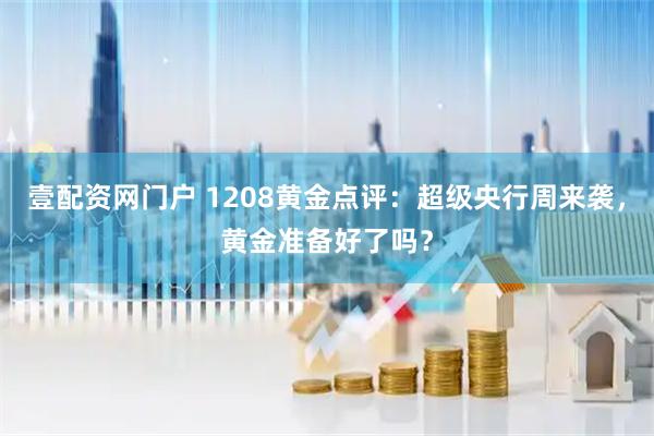 壹配资网门户 1208黄金点评：超级央行周来袭，黄金准备好了吗？
