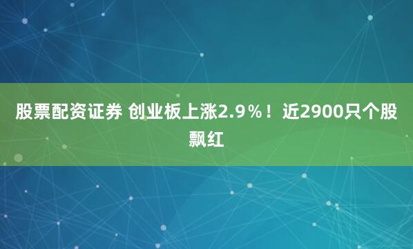 股票配资证券 创业板上涨2.9％！近2900只个股飘红