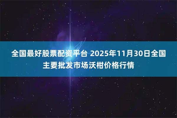 全国最好股票配资平台 2025年11月30日全国主要批发市场沃柑价格行情