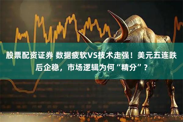 股票配资证券 数据疲软VS技术走强！美元五连跌后企稳，市场逻辑为何“精分”？
