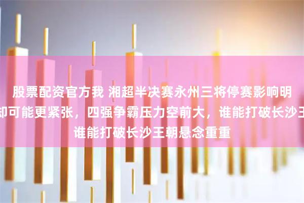 股票配资官方我 湘超半决赛永州三将停赛影响明显，长沙队却可能更紧张，四强争霸压力空前大，谁能打破长沙王朝悬念重重