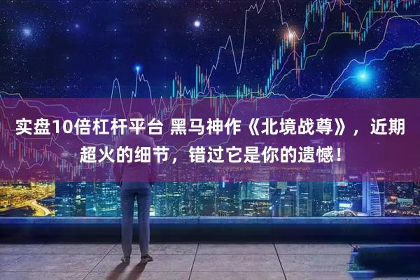 实盘10倍杠杆平台 黑马神作《北境战尊》，近期超火的细节，错过它是你的遗憾！