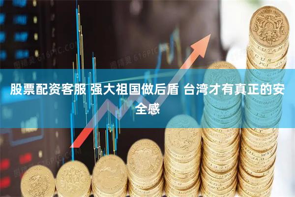 股票配资客服 强大祖国做后盾 台湾才有真正的安全感