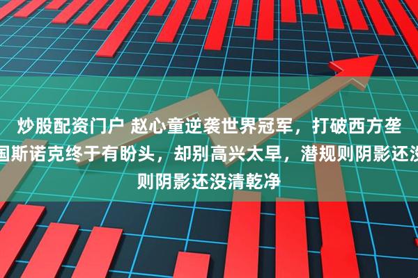 炒股配资门户 赵心童逆袭世界冠军，打破西方垄断，中国斯诺克终于有盼头，却别高兴太早，潜规则阴影还没清乾净