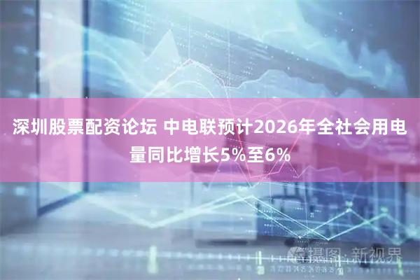 深圳股票配资论坛 中电联预计2026年全社会用电量同比增长5%至6%