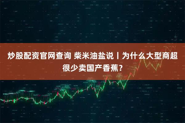 炒股配资官网查询 柴米油盐说丨为什么大型商超很少卖国产香蕉？