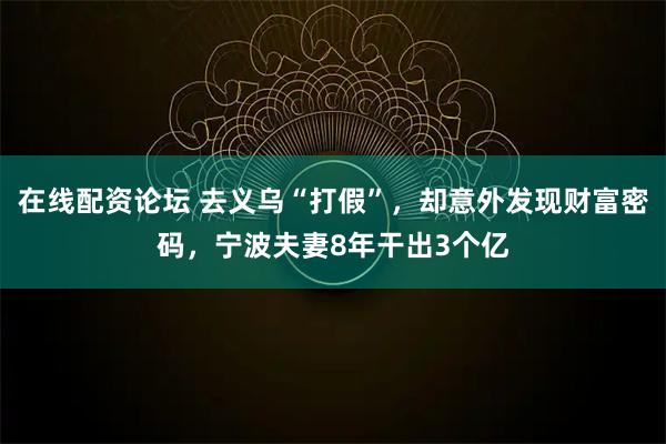 在线配资论坛 去义乌“打假”，却意外发现财富密码，宁波夫妻8年干出3个亿