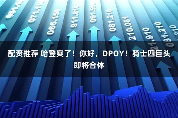 配资推荐 哈登爽了！你好，DPOY！骑士四巨头即将合体