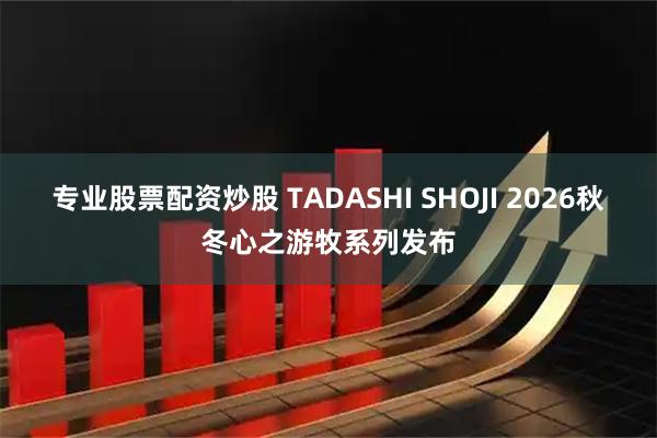 专业股票配资炒股 TADASHI SHOJI 2026秋冬心之游牧系列发布