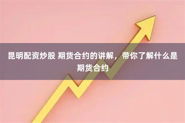 昆明配资炒股 期货合约的讲解，带你了解什么是期货合约