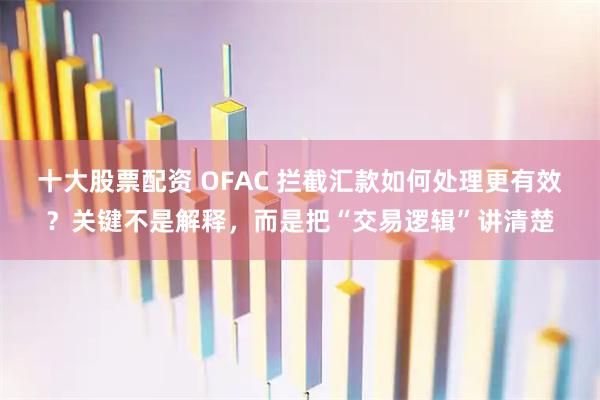 十大股票配资 OFAC 拦截汇款如何处理更有效？关键不是解释，而是把“交易逻辑”讲清楚