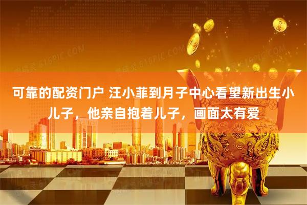 可靠的配资门户 汪小菲到月子中心看望新出生小儿子，他亲自抱着儿子，画面太有爱