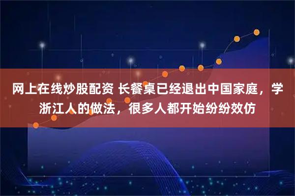 网上在线炒股配资 长餐桌已经退出中国家庭，学浙江人的做法，很多人都开始纷纷效仿
