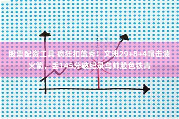 股票配资工具 疯狂扣篮秀！文班29+8+4帽击溃火箭，丢145分破纪录乌帅脸色铁青