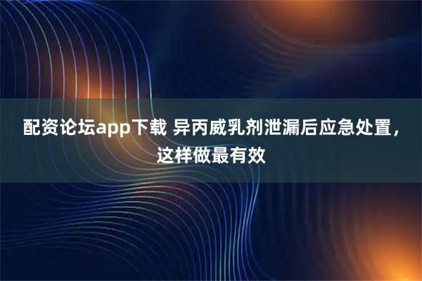 配资论坛app下载 异丙威乳剂泄漏后应急处置，这样做最有效