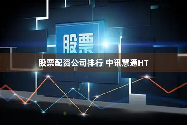 股票配资公司排行 中讯慧通HT