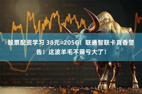 股票配资学习 38元=205G！联通智联卡真香警告！这波羊毛不薅亏大了！
