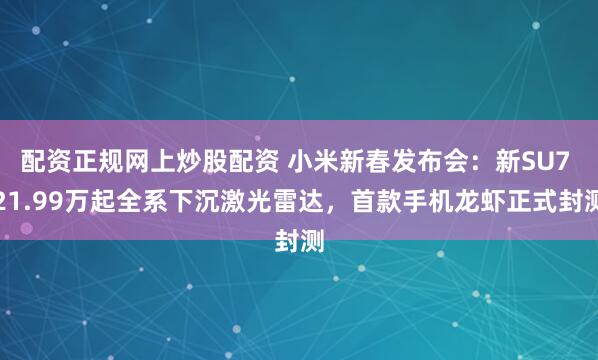 配资正规网上炒股配资 小米新春发布会：新SU7 21.99万起全系下沉激光雷达，首款手机龙虾正式封测