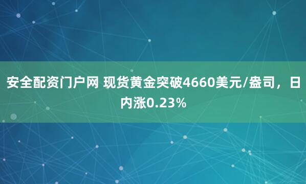 安全配资门户网 现货黄金突破4660美元/盎司，日内涨0.23%