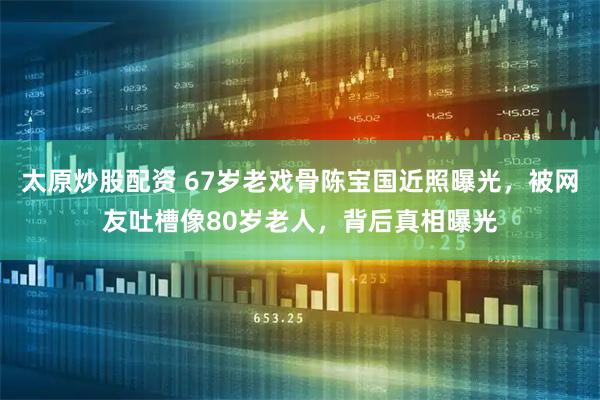 太原炒股配资 67岁老戏骨陈宝国近照曝光，被网友吐槽像80岁老人，背后真相曝光