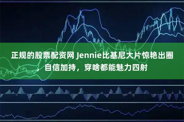 正规的股票配资网 Jennie比基尼大片惊艳出圈，自信加持，穿啥都能魅力四射
