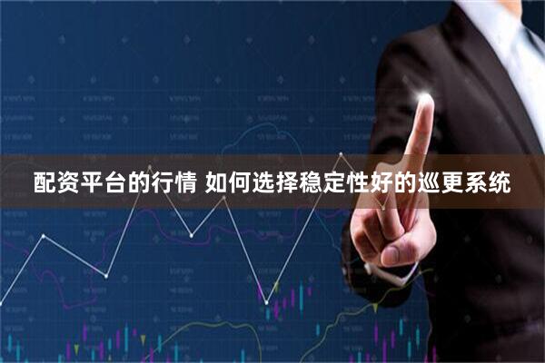 配资平台的行情 如何选择稳定性好的巡更系统