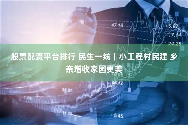 股票配资平台排行 民生一线｜小工程村民建 乡亲增收家园更美
