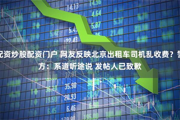 配资炒股配资门户 网友反映北京出租车司机乱收费？警方：系道听途说 发帖人已致歉