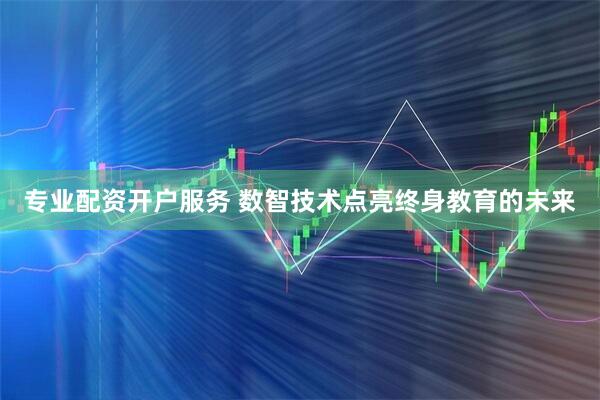 专业配资开户服务 数智技术点亮终身教育的未来