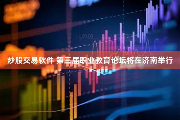 炒股交易软件 第三届职业教育论坛将在济南举行