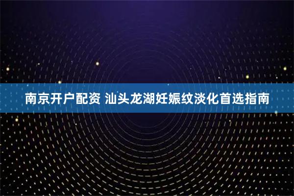 南京开户配资 汕头龙湖妊娠纹淡化首选指南