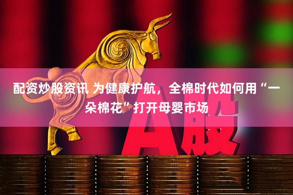 配资炒股资讯 为健康护航，全棉时代如何用“一朵棉花”打开母婴市场